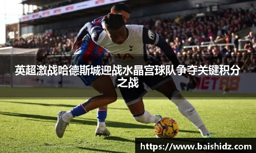 英超激战哈德斯城迎战水晶宫球队争夺关键积分之战