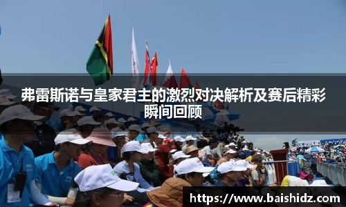 弗雷斯诺与皇家君主的激烈对决解析及赛后精彩瞬间回顾