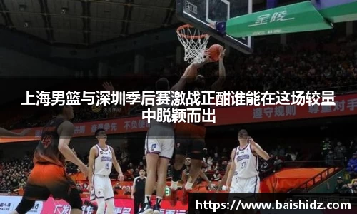 上海男篮与深圳季后赛激战正酣谁能在这场较量中脱颖而出