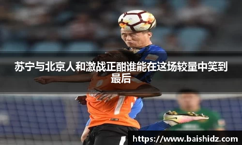 苏宁与北京人和激战正酣谁能在这场较量中笑到最后