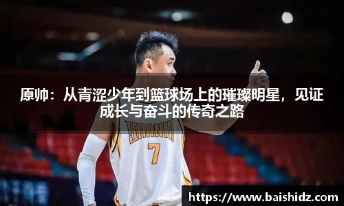 原帅：从青涩少年到篮球场上的璀璨明星，见证成长与奋斗的传奇之路