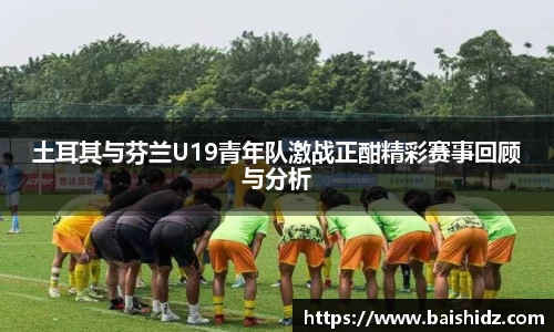 土耳其与芬兰U19青年队激战正酣精彩赛事回顾与分析