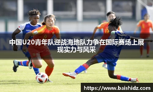 中国U20青年队迎战海地队力争在国际赛场上展现实力与风采