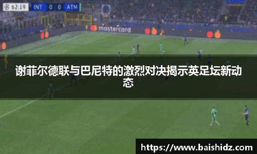 谢菲尔德联与巴尼特的激烈对决揭示英足坛新动态