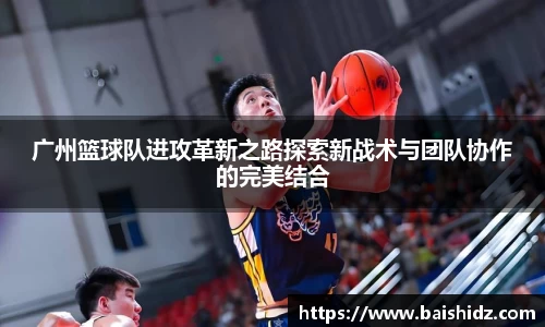 广州篮球队进攻革新之路探索新战术与团队协作的完美结合