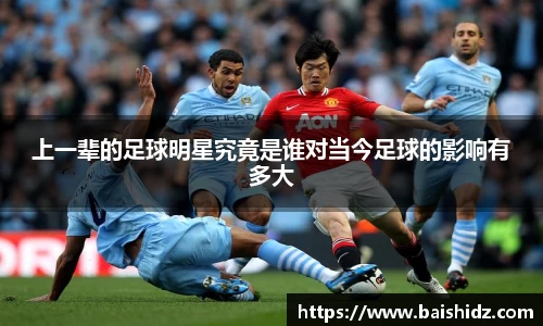 上一辈的足球明星究竟是谁对当今足球的影响有多大