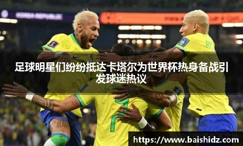 足球明星们纷纷抵达卡塔尔为世界杯热身备战引发球迷热议