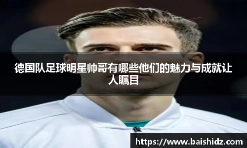 德国队足球明星帅哥有哪些他们的魅力与成就让人瞩目