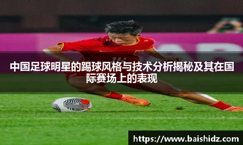 中国足球明星的踢球风格与技术分析揭秘及其在国际赛场上的表现