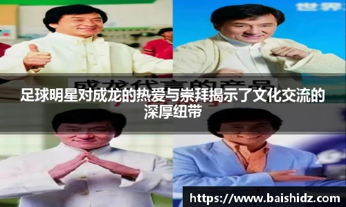 足球明星对成龙的热爱与崇拜揭示了文化交流的深厚纽带